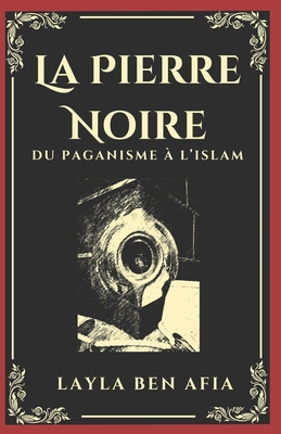 La pierre noire: Du paganisme à l'Islam - Layla Ben Afia