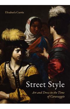 Street Style: Art and Dress in the Time of Caravaggio - Elizabeth Currie