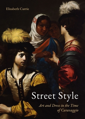 Street Style: Art and Dress in the Time of Caravaggio - Elizabeth Currie