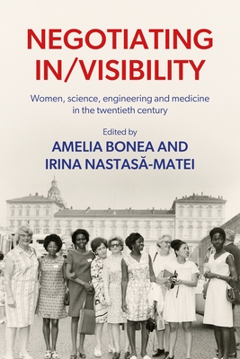 Negotiating In/Visibility: Women, Science, Engineering and Medicine in the Twentieth Century - Amelia Bonea