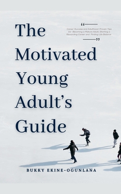The Motivated Young Adult's Guide to Career Success and Adulthood: Proven Tips for Becoming a Mature Adult, Starting a Rewarding Career and Finding Li - Bukky Ekine-ogunlana