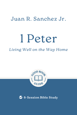 1 Peter: Living Well on the Way Home: 6-Session Bible Study - Juan R. Sanchez