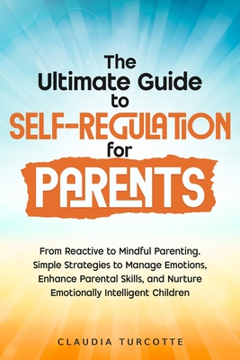 The Ultimate Guide to Self-Regulation for Parents: From Reactive to Mindful Parenting. Simple Strategies to Manage Emotions, Enhance Parental Skills, - Claudia Turcotte