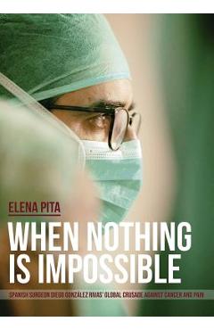Poza produsului When Nothing Is Impossible. Spanish surgeon Diego González Rivas' global crusade against cancer and pain - Elena Pita