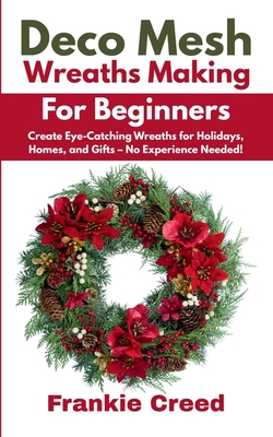 Deco Mesh Wreaths Making for Beginners: Create Eye-Catching Wreaths for Holidays, Homes, and Gifts - No Experience Needed! - Frankie Creed