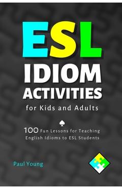 Coperta cărții 'ESL Idiom Activities for Kids and Adults: 100 Fun Lessons for Teaching English Idioms to ESL Students - Paul Young'