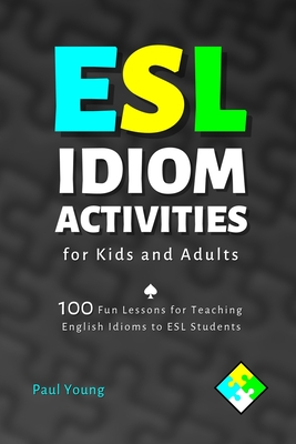 ESL Idiom Activities for Kids and Adults: 100 Fun Lessons for Teaching English Idioms to ESL Students - Paul Young
