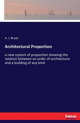 Architectural Proportion: a new system of proportion showing the relation between an order of architecture and a building of any kind - A. J. Bryan