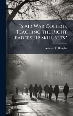 Is Air War College Teaching the Right Leadership Skill Sets? - Antonio T. Douglas