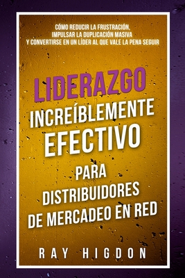 Liderazgo Increíblemente Efectivo Para Distribuidores de Mercadeo En Red: Cómo Reducir La Frustración, Impulsar La Duplicación Masiva Y Convertirse En - Ray Higdon