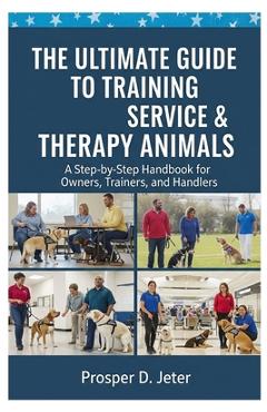 Poza produsului The Ultimate Guide to Training Service & Therapy Animals: A Step-by-Step Handbook for Owners, Trainers, and Handlers - Prosper D. Jeter