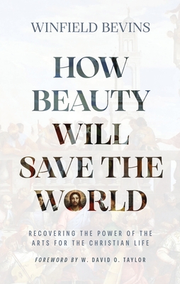 How Beauty Will Save the World: Recovering the Power of the Arts for the Christian Life - Winfield Bevins