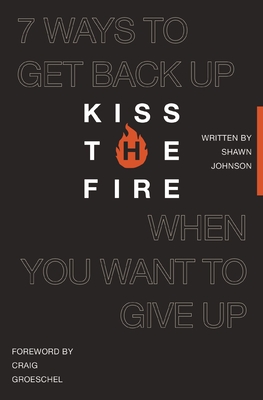 Kiss the Fire: 7 Ways to Get Back Up When You Want to Give Up - Shawn Johnson