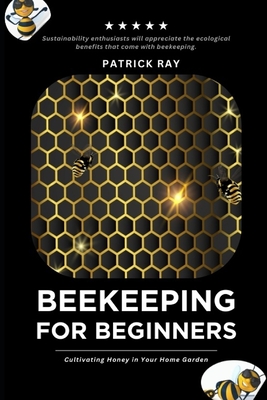 The Backyard Beekeeper: For Beginners: Cultivating Honey in Your Home Garden - Patrick Ray
