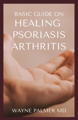 Basic Guide on Healing Psoriasis Arthritis: The Essential Recipe Cookbook To Help You Soothe Your Symptoms - Wayne Palmer Rnd