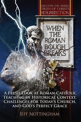 When the Roman Bough Breaks: A Fresh Look at Roman Catholic Teaching in Historical Context, Challenges for Today's Church, and God's Perfect Grace - Jeff Nottingham