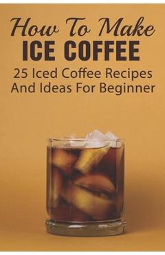 Poza produsului How To Make Ice Coffee: 25 Iced Coffee Recipes And Ideas For Beginner: What Are Good Iced Coffee Drinks? - Kathleen Yurovic