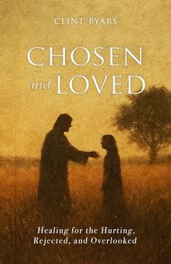 Coperta cărții 'Chosen and Loved: Healing for the Hurting, Rejected, and Overlooked - Clint M. Byars'