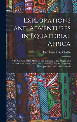 Explorations and Adventures in Equatorial Africa: With Accounts of the Manners and Customs of the People, and of the Chase of the Gorilla, the Crocodi - Paul Belloni Du Chaillu
