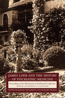 James Loeb and the History of Psychiatric Medicine: Proceedings of the Third James Loeb Biennial Conference, Munich and Murnau 4-6 June 2023 - Jeffrey Henderson