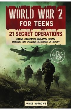 Poza produsului World War 2 for Teens - 21 Secret Operations: Daring, Dangerous, and Often Unseen Missions That Changed the Course of History - James Burrows