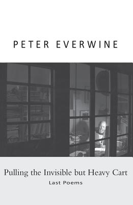 Pulling the Invisible But Heavy Cart: Last Poems - Peter Everwine