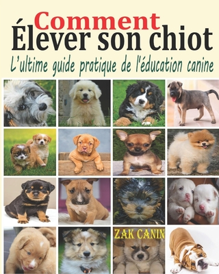 Comment élever son chiot: L'ultime guide pratique de l'éducation canine: Comment choisir, socialiser et éduquer son chiot pas à pas, mois par mo - Zak Canin