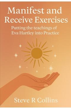 Manifest and Receive Exercises: Putting the teachings of Eva Hartley into Practice - Steve R. Collins