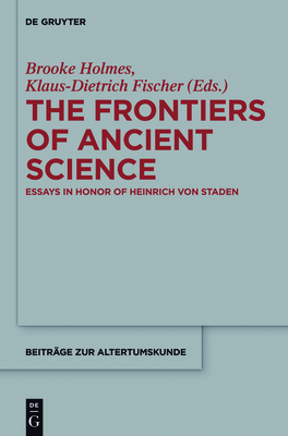 The Frontiers of Ancient Science: Essays in Honor of Heinrich Von Staden - Brooke Holmes