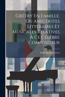 Grétry En Famille, Ou Anecdotes Littéraires Et Musicales Relatives À Ce Célèbre Compositeur - André-joseph Grétry