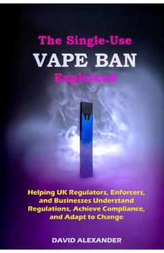 Poza produsului The Single-Use Vape Ban Explained: Helping UK Regulators, Enforcers, and Businesses Understand Regulations, Achieve Compliance, and Adapt to Change - David Alexander