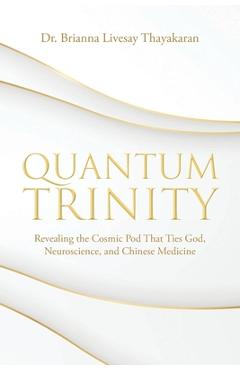 Quantum Trinity: Revealing the Cosmic Pod That Ties God, Neuroscience, and Chinese Medicine - Brianna Livesay Thayakaran
