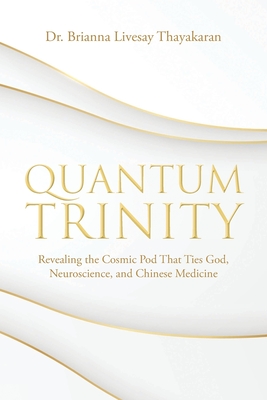 Coperta cărții 'Quantum Trinity: Revealing the Cosmic Pod That Ties God, Neuroscience, and Chinese Medicine - Brianna Livesay Thayakaran'