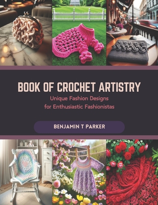 Book of Crochet Artistry: Unique Fashion Designs for Enthusiastic Fashionistas - Benjamin T. Parker