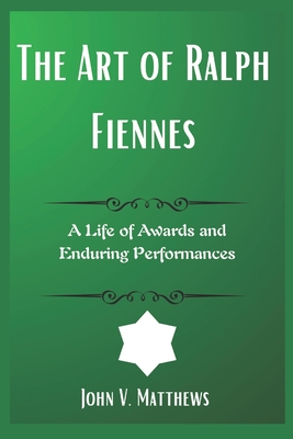 The Art of Ralph Fiennes: A Life of Awards and Enduring Performances - John V. Matthews