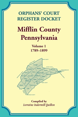 Orphans' Court Register Docket, Mifflin County, Pennsylvania, Volume 1, 1789-1899 - Lorraine Quillon