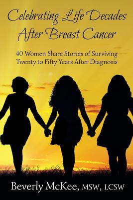 Celebrating Life Decades After Breast Cancer: 40 Women Share Stories of Surviving Twenty to Fifty Years After Diagnosis - Beverly Mckee