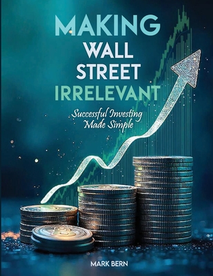 Making Wall Street Irrelevant Successful Investing Made Simple - Cfa Mark Bern