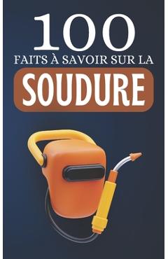 Coperta cărții '100 Faits à Savoir sur la Soudure: Découvrez la Soudure Sous Toutes Ses Formes -'