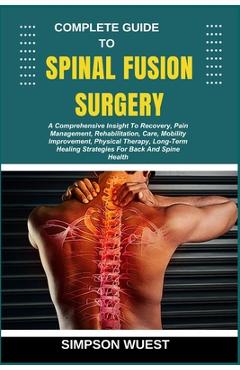 Coperta cărții 'Complete Guide to Spinal Fusion Surgery: A Comprehensive Insight To Recovery, Pain Management, Rehabilitation, Care,'