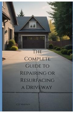 Coperta cărții 'The Complete Guide to Repairing or Resurfacing a Driveway - C. D. Whitney'