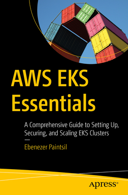 AWS Eks Essentials: A Comprehensive Guide to Setting Up, Securing, and Scaling Eks Clusters - Ebenezer Paintsil