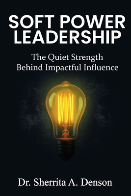 Soft Power Leadership: The Quiet Strength Behind Impactful Influence - Sherrita A. Denson