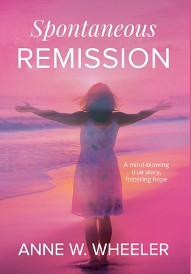 Spontaneous Remission: A mind-blowing true story, fostering hope - Anne W. Wheeler