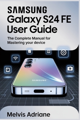 Samsung Galaxy S24 Fe User Guide: The Complete Manual for Mastering Your Device - Melvis Adriane