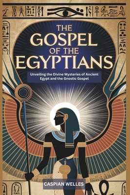 The Gospel of the Egyptians: Unveiling the Divine Mysteries of Ancient Egypt and the Gnostic Gospel - Caspian Welles
