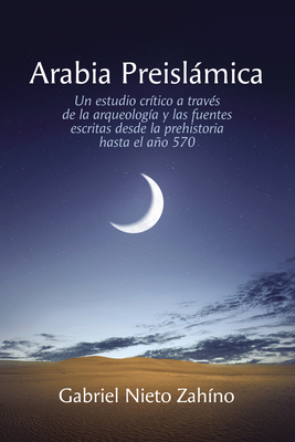 Arabia Preislámica: Un estudio crítico a través de la arqueología y las fuentes escritas desde la prehistoria hasta el año 570 - Gabriel Nieto Zahíno