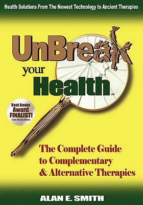 Unbreak Your Health: The Complete Guide to Complementary & Alternative Therapies - Alan E. Smith