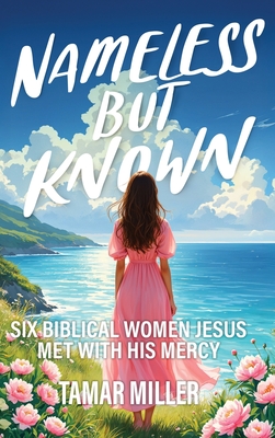 Nameless But Known: Six biblical women Jesus met with His mercy - Tamar Miller