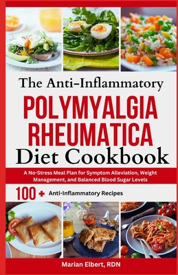 The Anti-Inflammatory Polymyalgia Rheumatica Diet Cookbook: A No-Stress Meal Plan for Symptom Alleviation, Weight Management, and Balanced Blood Sugar - Marian Elbert Rdn